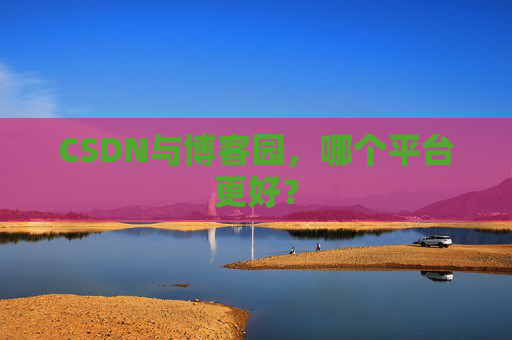 CSDN与博客园，哪个平台更好？